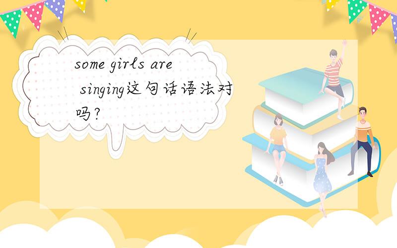 some girls are singing这句话语法对吗?