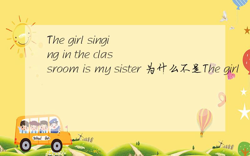 The girl singing in the classroom is my sister 为什么不是The girl