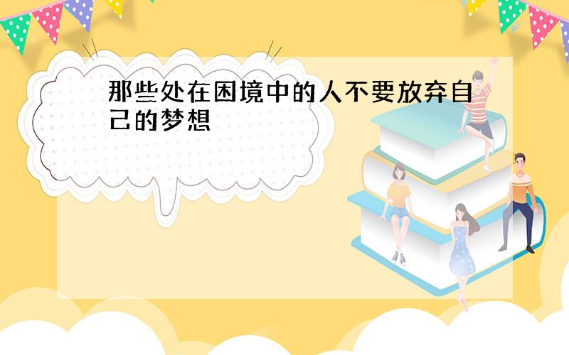 那些处在困境中的人不要放弃自己的梦想