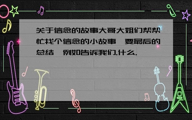 关于信念的故事大哥大姐们帮帮忙找个信念的小故事丶要最后的总结丶例如告诉我们.什么.