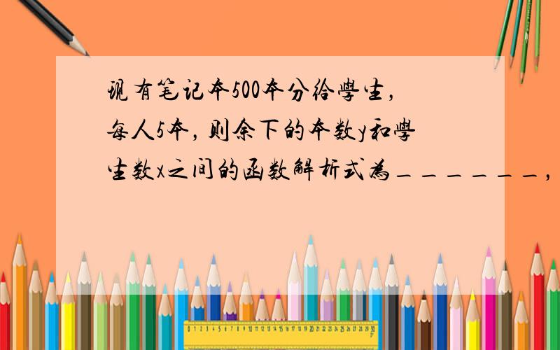 现有笔记本500本分给学生，每人5本，则余下的本数y和学生数x之间的函数解析式为______，自变量x的取值范围是___