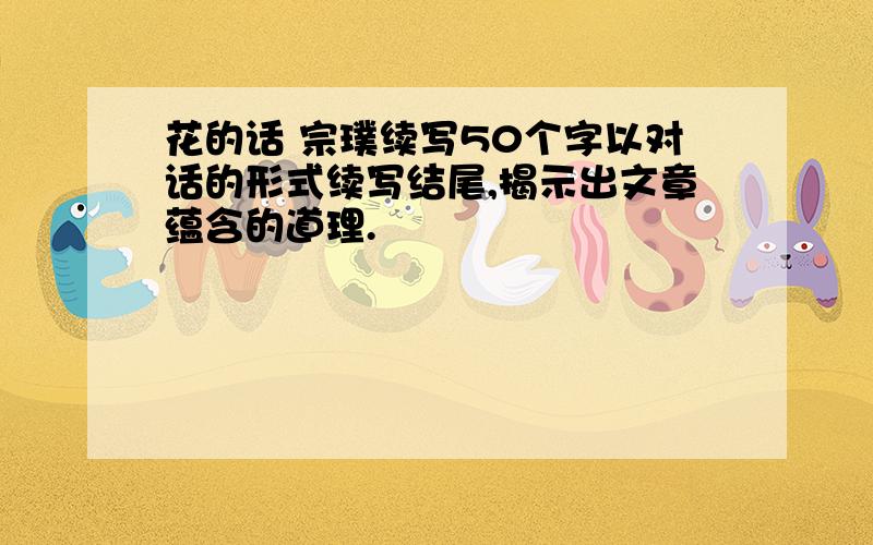 花的话 宗璞续写50个字以对话的形式续写结尾,揭示出文章蕴含的道理.