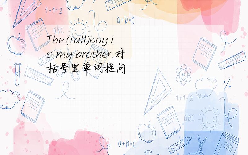 The（tall）boy is my brother.对括号里单词提问