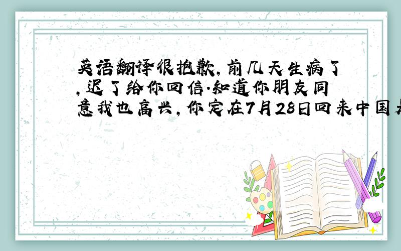 英语翻译很抱歉,前几天生病了,迟了给你回信.知道你朋友同意我也高兴,你定在7月28日回来中国是吗?面试的时间我想可以等你