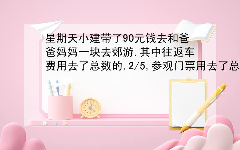 星期天小建带了90元钱去和爸爸妈妈一块去郊游,其中往返车费用去了总数的,2/5,参观门票用去了总数的5/9,买纪念品用去