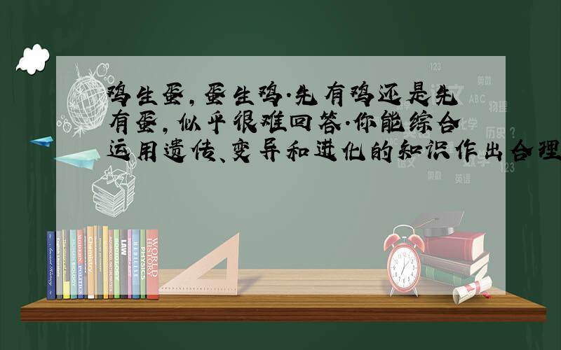 鸡生蛋,蛋生鸡.先有鸡还是先有蛋,似乎很难回答.你能综合运用遗传、变异和进化的知识作出合理的解释吗?