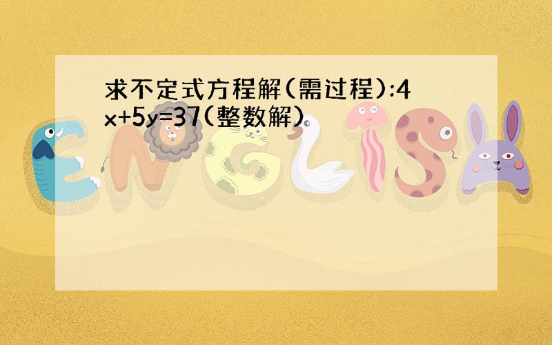 求不定式方程解(需过程):4x+5y=37(整数解）