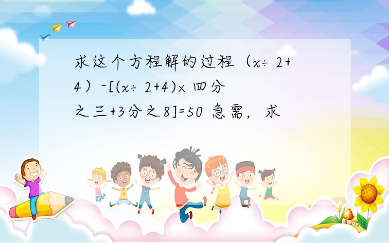 求这个方程解的过程（x÷2+4）-[(x÷2+4)×四分之三+3分之8]=50 急需，求