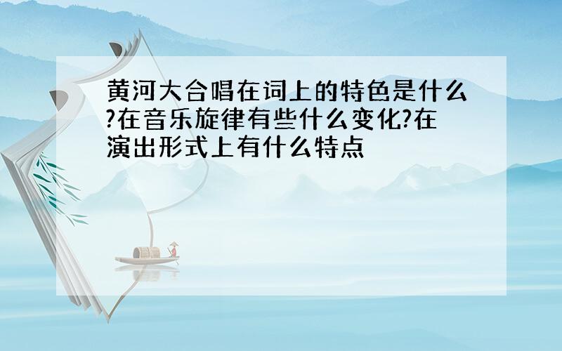 黄河大合唱在词上的特色是什么?在音乐旋律有些什么变化?在演出形式上有什么特点