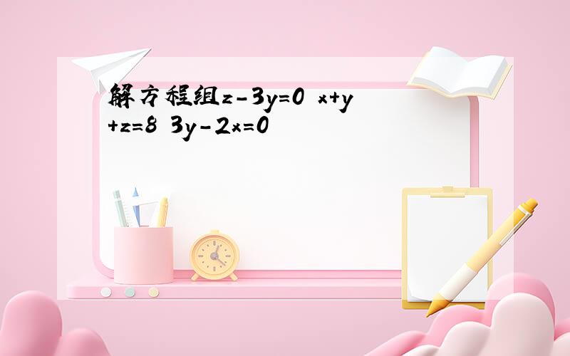 解方程组z-3y=0 x+y+z=8 3y-2x=0