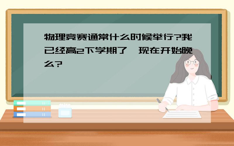 物理竞赛通常什么时候举行?我已经高2下学期了,现在开始晚么?