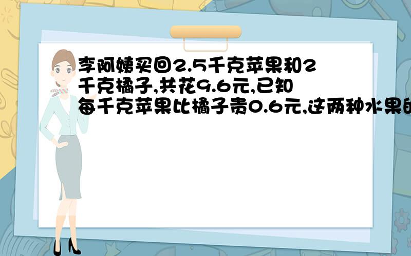 李阿姨买回2.5千克苹果和2千克橘子,共花9.6元,已知每千克苹果比橘子贵0.6元,这两种水果的单价各是多少?,快,只有