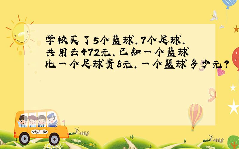 学校买了5个蓝球,7个足球,共用去472元,已知一个蓝球比一个足球贵8元,一个篮球多少元?