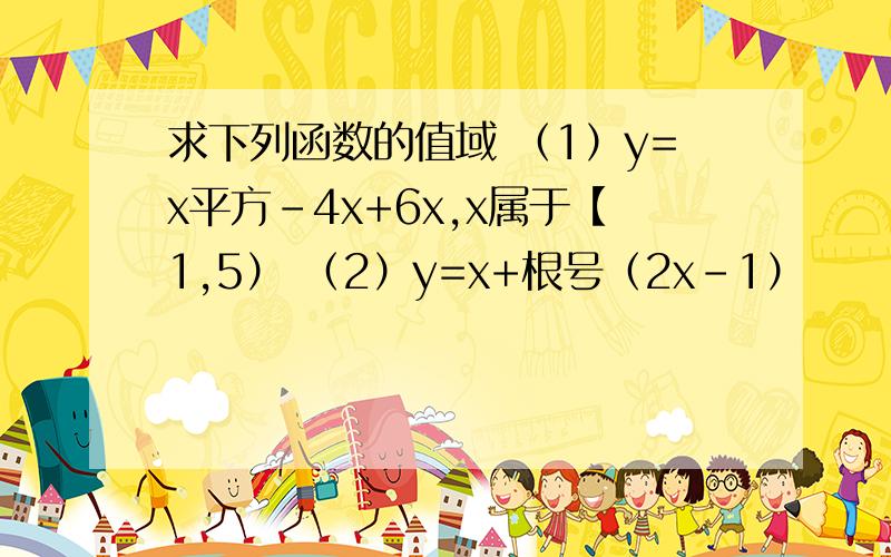 求下列函数的值域 （1）y=x平方-4x+6x,x属于【1,5） （2）y=x+根号（2x-1）