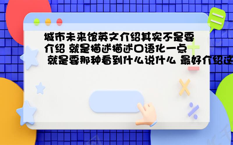 城市未来馆英文介绍其实不是要介绍 就是描述描述口语化一点 就是要那种看到什么说什么 最好介绍这幅图就说 看到了什么 再根