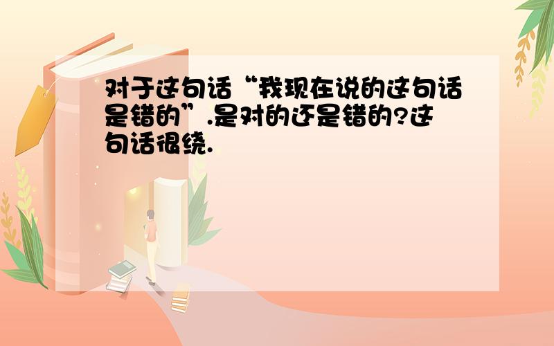 对于这句话“我现在说的这句话是错的”.是对的还是错的?这句话很绕.