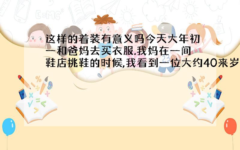 这样的着装有意义吗今天大年初一和爸妈去买衣服.我妈在一间鞋店挑鞋的时候,我看到一位大约40来岁的lady正在试高筒鞋,旁