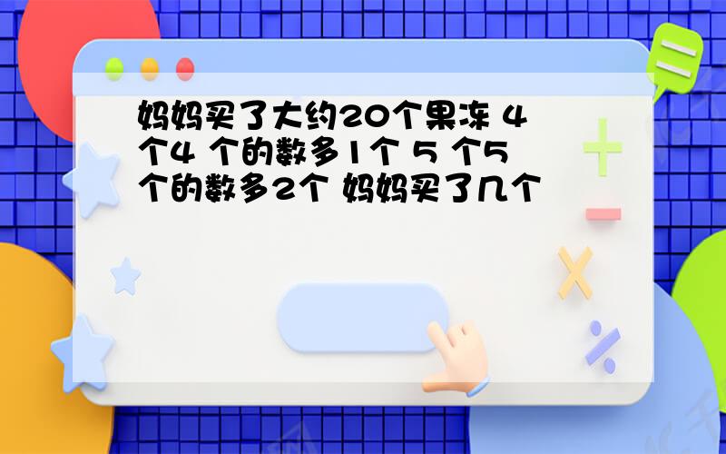 妈妈买了大约20个果冻 4 个4 个的数多1个 5 个5个的数多2个 妈妈买了几个