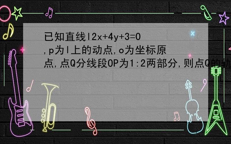 已知直线l2x+4y+3=0,p为l上的动点,o为坐标原点,点Q分线段OP为1:2两部分,则点Q的轨迹方程为?