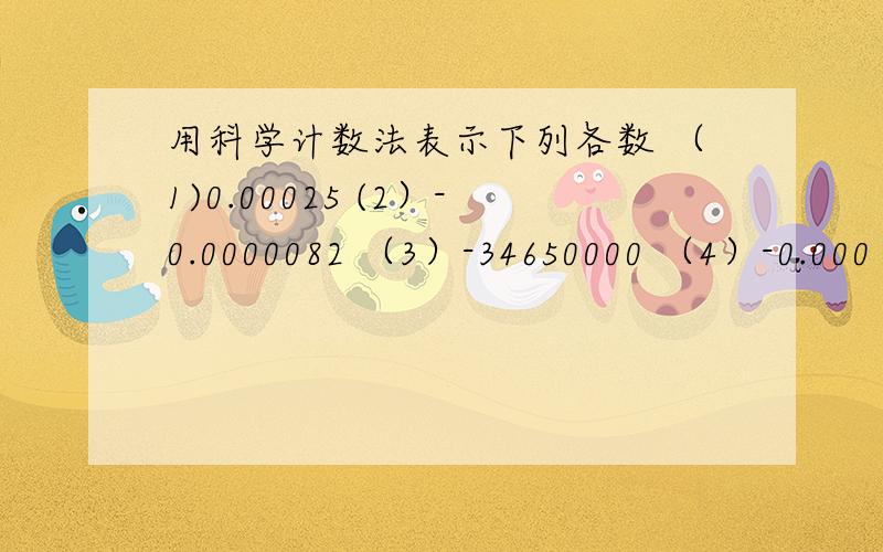 用科学计数法表示下列各数 （1)0.00025 (2）-0.0000082 （3）-34650000 （4）-0.000