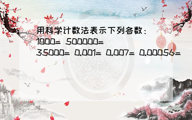 用科学计数法表示下列各数： 1000= 500000= 35000= 0.001= 0.007= 0.00056=