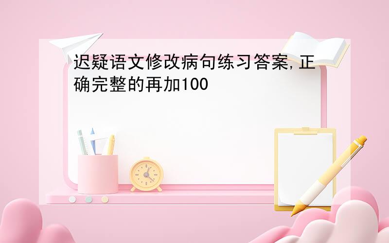 迟疑语文修改病句练习答案,正确完整的再加100