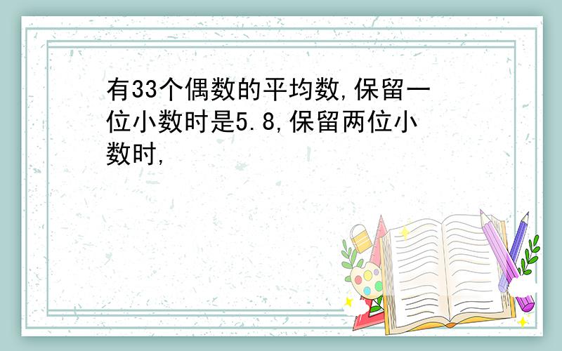 有33个偶数的平均数,保留一位小数时是5.8,保留两位小数时,