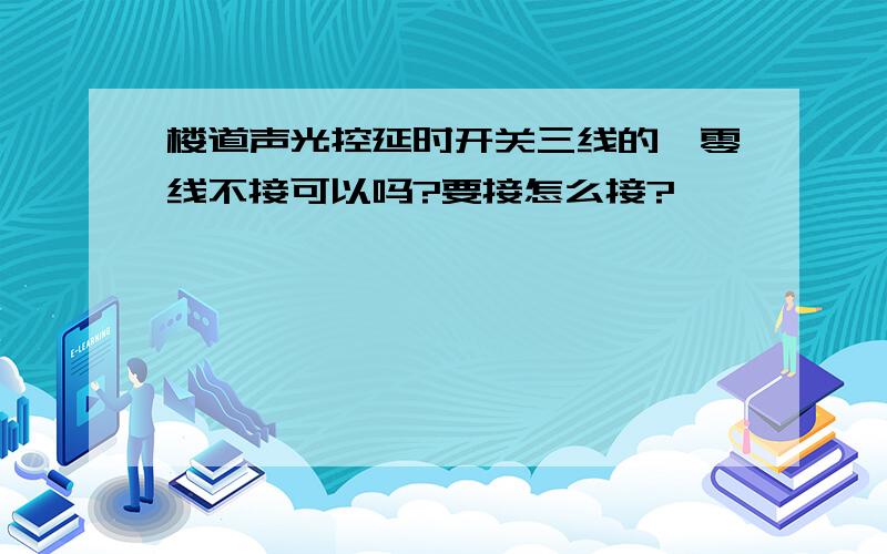 楼道声光控延时开关三线的,零线不接可以吗?要接怎么接?