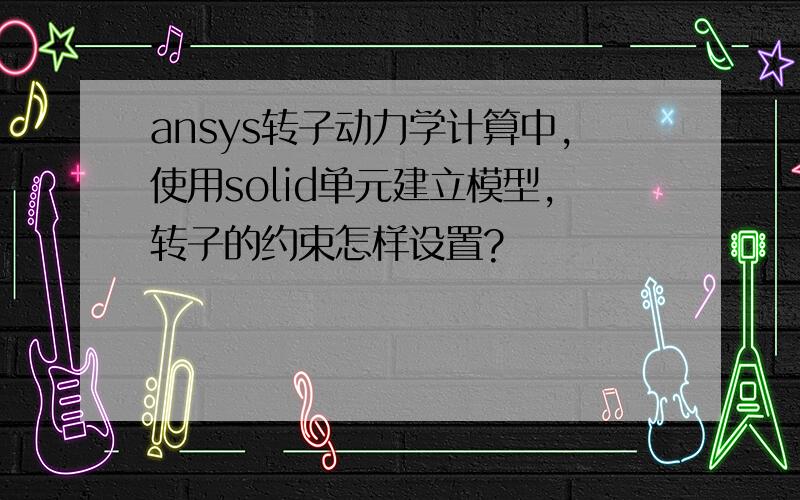 ansys转子动力学计算中,使用solid单元建立模型,转子的约束怎样设置?