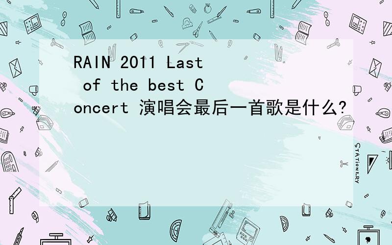 RAIN 2011 Last of the best Concert 演唱会最后一首歌是什么?