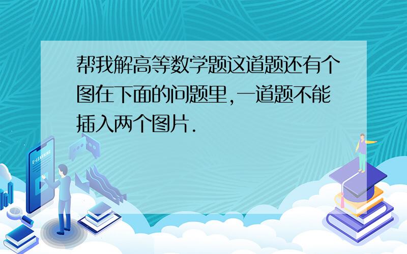 帮我解高等数学题这道题还有个图在下面的问题里,一道题不能插入两个图片.