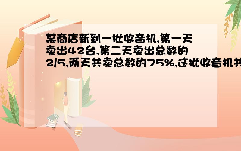 某商店新到一批收音机,第一天卖出42台,第二天卖出总数的2/5,两天共卖总数的75%,这批收音机共多少台?