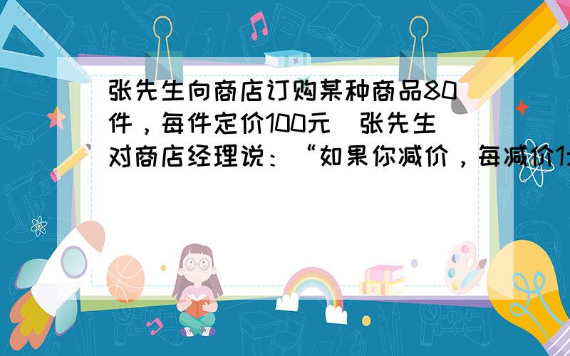 张先生向商店订购某种商品80件，每件定价100元．张先生对商店经理说：“如果你减价，每减价1元，我就多订购4件．”商店经