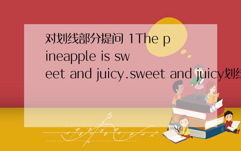 对划线部分提问 1The pineapple is sweet and juicy.sweet and juicy划线