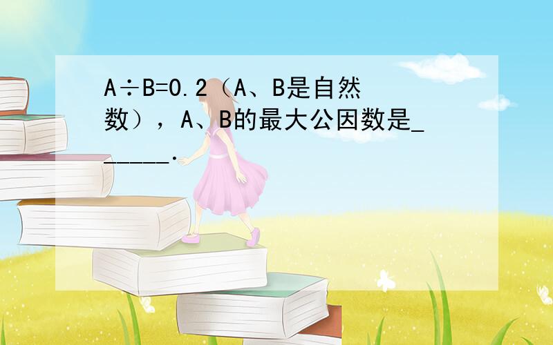 A÷B=0.2（A、B是自然数），A、B的最大公因数是______．