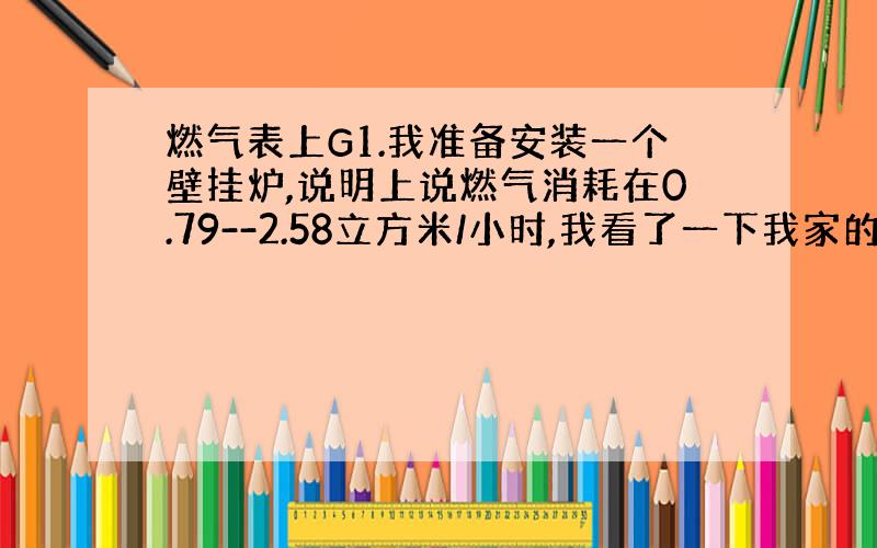 燃气表上G1.我准备安装一个壁挂炉,说明上说燃气消耗在0.79--2.58立方米/小时,我看了一下我家的燃气表（天然气）