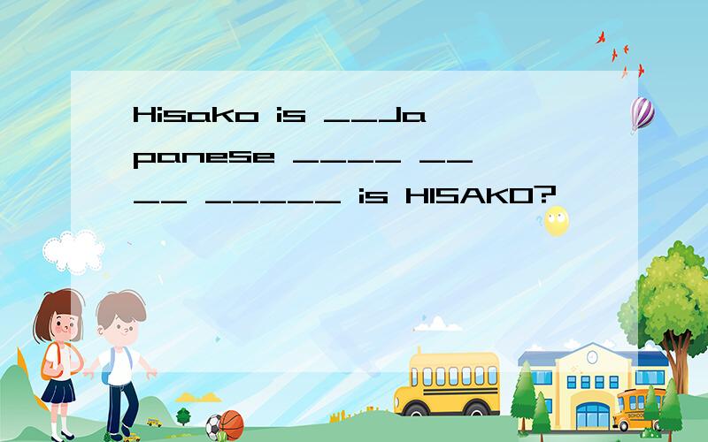 Hisako is __Japanese ____ ____ _____ is HISAKO?