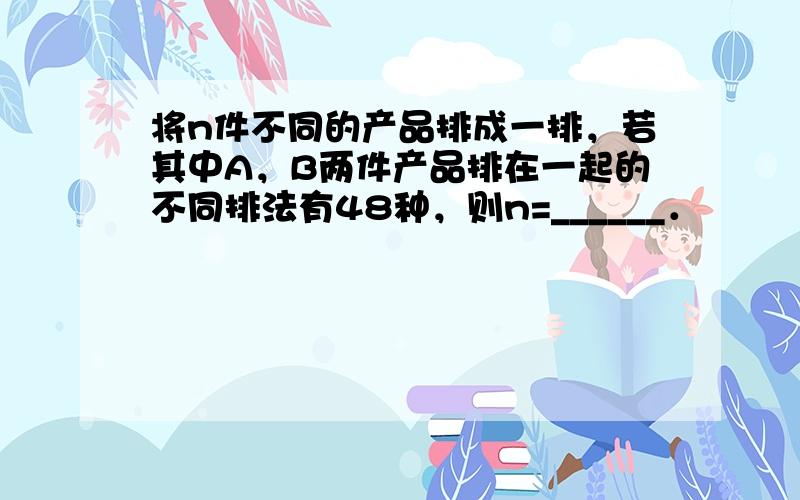 将n件不同的产品排成一排，若其中A，B两件产品排在一起的不同排法有48种，则n=______．