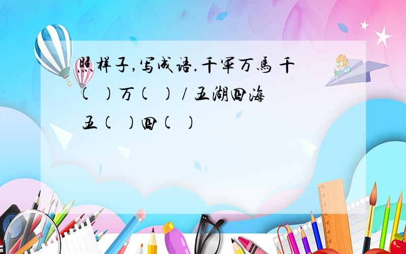 照样子,写成语.千军万马 千( )万( ) / 五湖四海 五( )四( )