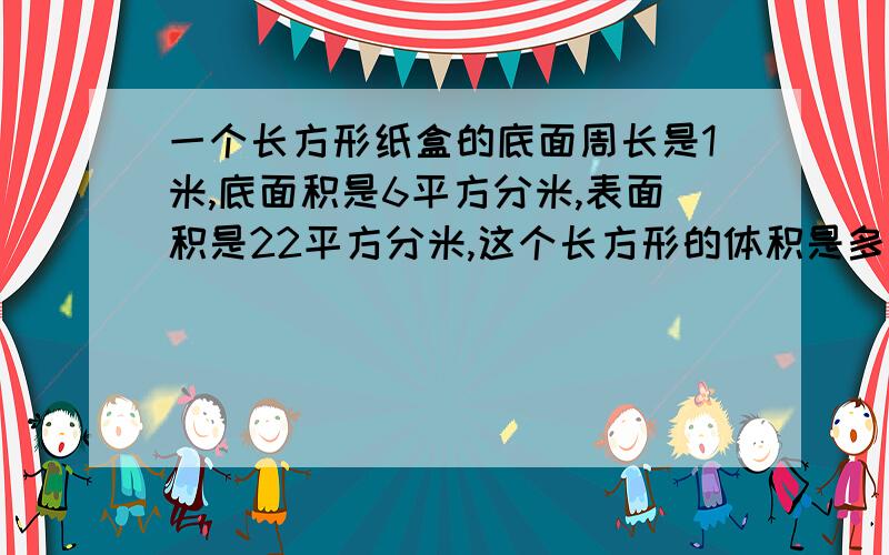 一个长方形纸盒的底面周长是1米,底面积是6平方分米,表面积是22平方分米,这个长方形的体积是多少立方分米?最好是小学算式