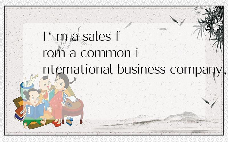 I‘ m a sales from a common international business company,no