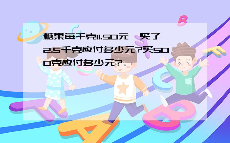 糖果每千克11.50元,买了2.5千克应付多少元?买500克应付多少元?