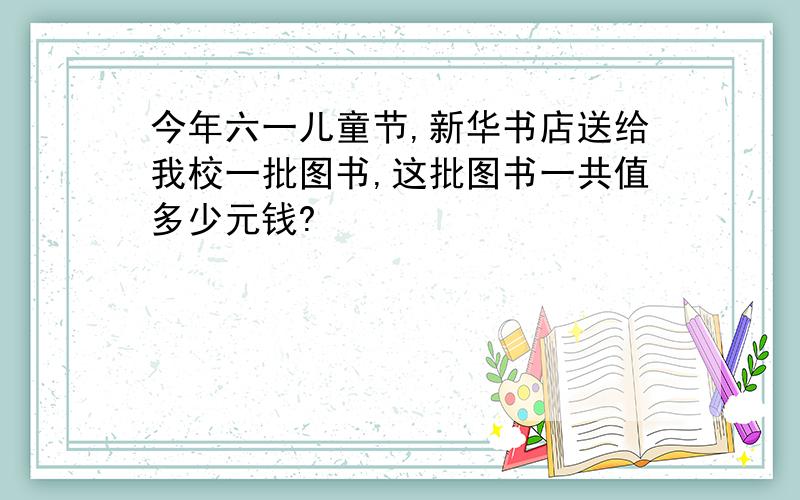 今年六一儿童节,新华书店送给我校一批图书,这批图书一共值多少元钱?