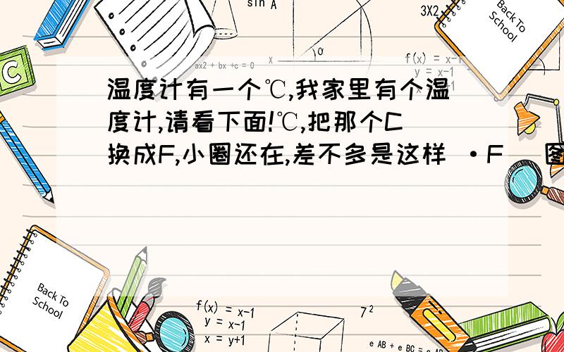 温度计有一个℃,我家里有个温度计,请看下面!℃,把那个C换成F,小圈还在,差不多是这样 ·F （图不准,是把·移到上面,