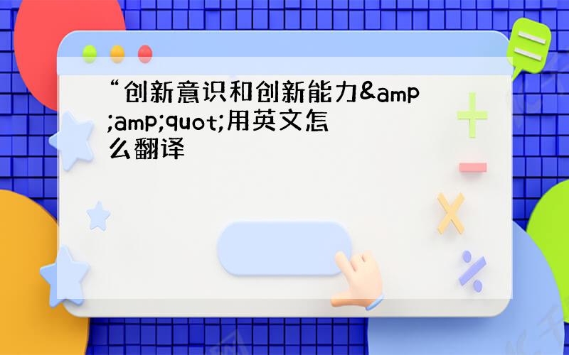 “创新意识和创新能力&amp;quot;用英文怎么翻译