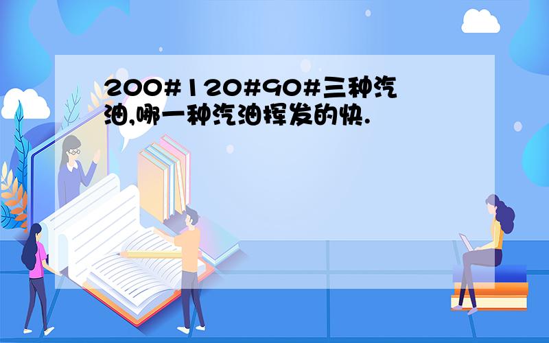 200#120#90#三种汽油,哪一种汽油挥发的快.