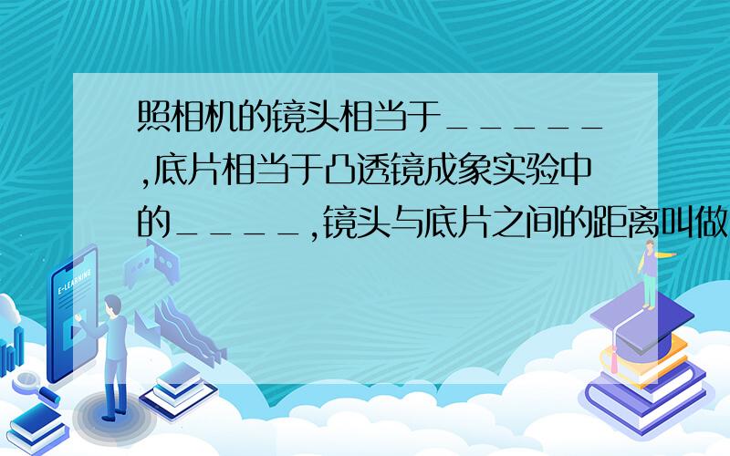 照相机的镜头相当于_____,底片相当于凸透镜成象实验中的____,镜头与底片之间的距离叫做____,记作V