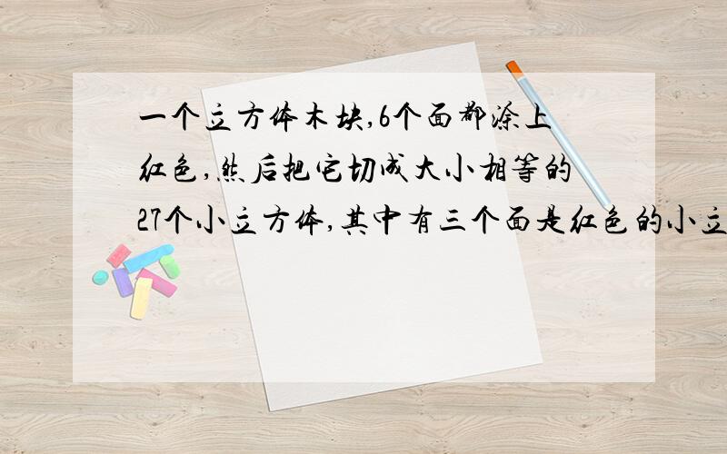 一个立方体木块,6个面都涂上红色,然后把它切成大小相等的27个小立方体,其中有三个面是红色的小立方体有( )个.