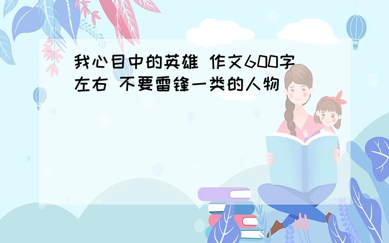 我心目中的英雄 作文600字左右 不要雷锋一类的人物