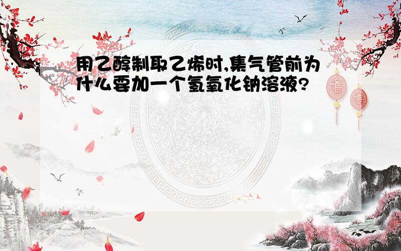 用乙醇制取乙烯时,集气管前为什么要加一个氢氧化钠溶液?